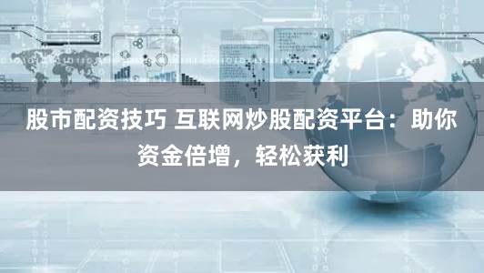 股市配资技巧 互联网炒股配资平台:助你资金倍增,轻松获利