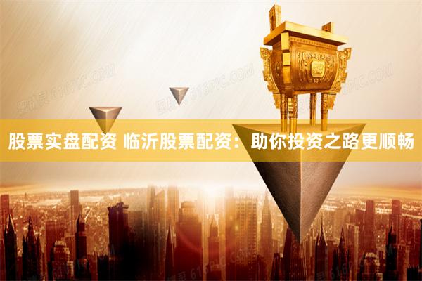 股票实盘配资 临沂股票配资:助你投资之路更顺畅