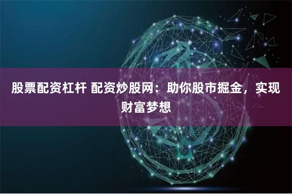 股票配资杠杆 配资炒股网：助你股市掘金，实现财富梦想
