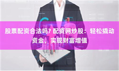 股票配资合法吗? 配资网炒股:轻松撬动资金,实现财富增值