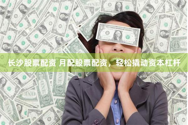 长沙股票配资 月配股票配资,轻松撬动资本杠杆
