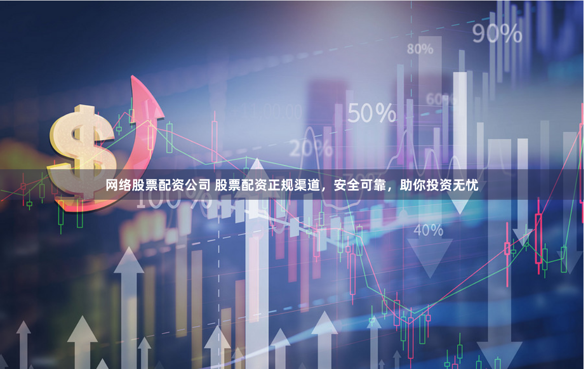网络股票配资公司 股票配资正规渠道，安全可靠，助你投资无忧