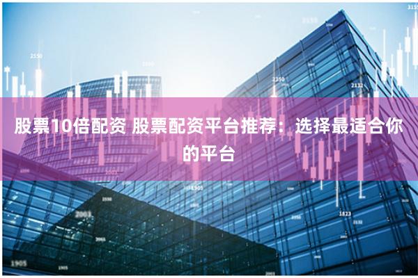 股票10倍配资 股票配资平台推荐:选择最适合你的平台
