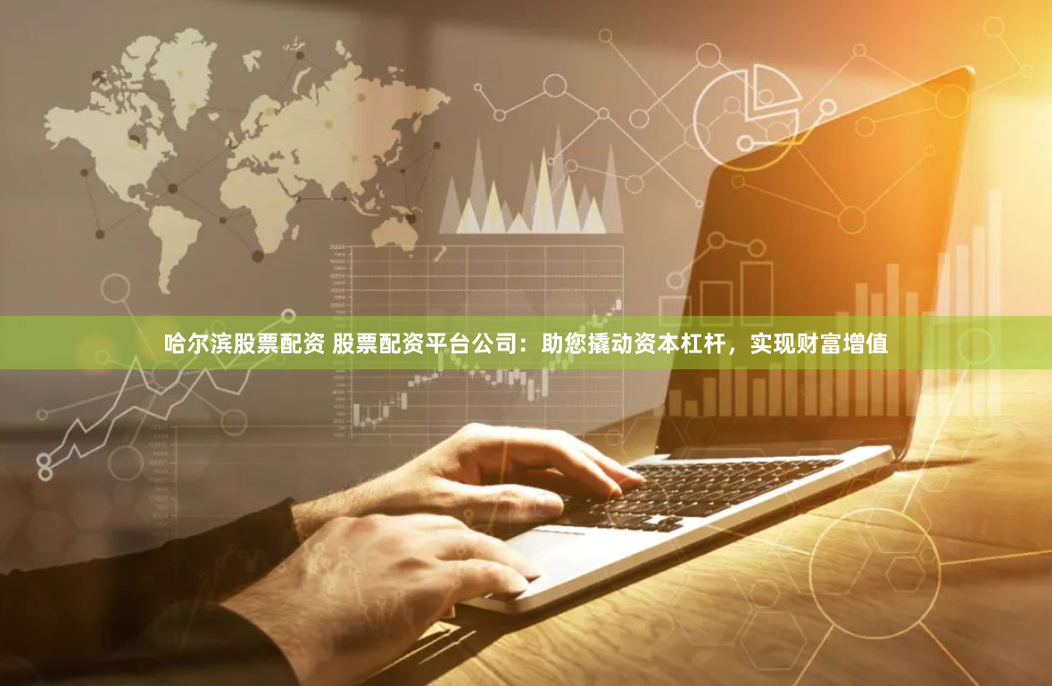 哈尔滨股票配资 股票配资平台公司:助您撬动资本杠杆,实现财富增值
