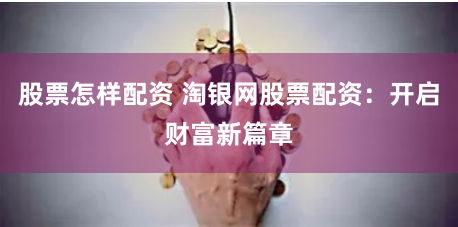 股票怎样配资 淘银网股票配资:开启财富新篇章