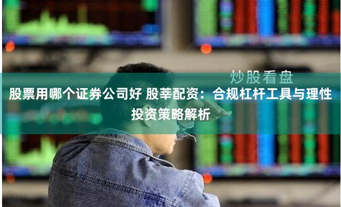股票用哪个证券公司好 股莘配资:合规杠杆工具与理性投资策略解析