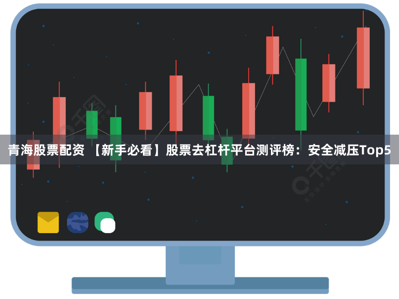 青海股票配资 【新手必看】股票去杠杆平台测评榜：安全减压Top5