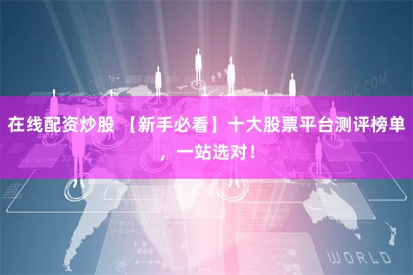 在线配资炒股 【新手必看】十大股票平台测评榜单，一站选对！