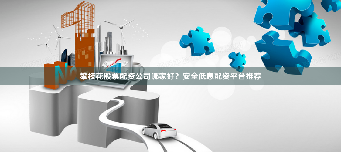 攀枝花股票配资公司哪家好？安全低息配资平台推荐