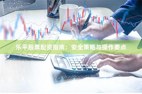 乐平股票配资指南：安全策略与操作要点