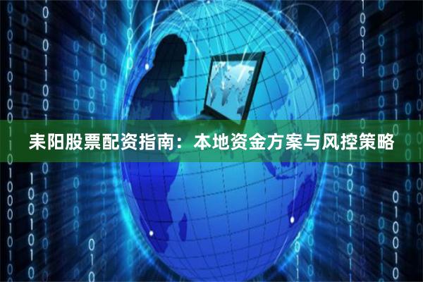 耒阳股票配资指南：本地资金方案与风控策略
