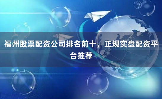 福州股票配资公司排名前十，正规实盘配资平台推荐