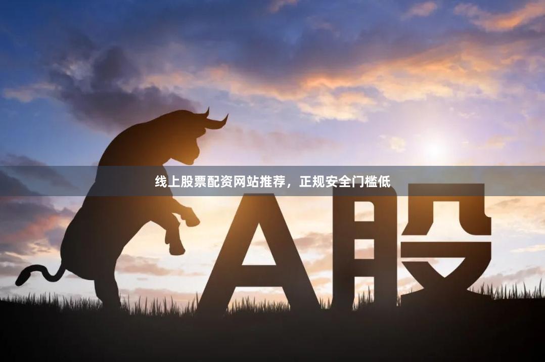 线上股票配资网站推荐，正规安全门槛低
