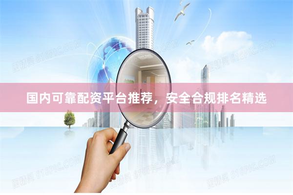 国内可靠配资平台推荐,安全合规排名精选