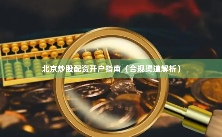 北京炒股配资开户指南(合规渠道解析)