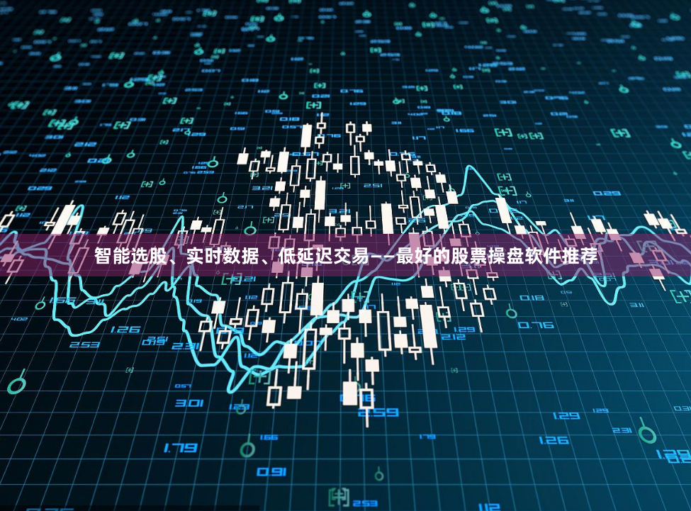 智能选股、实时数据、低延迟交易——最好的股票操盘软件推荐