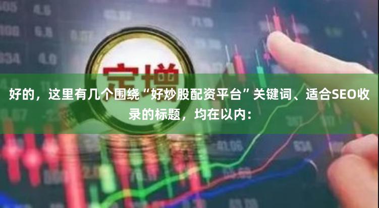好的，这里有几个围绕“好炒股配资平台”关键词、适合SEO收录的标题，均在以内：