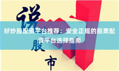 好炒股配资平台推荐：安全正规的股票配资平台选择指南