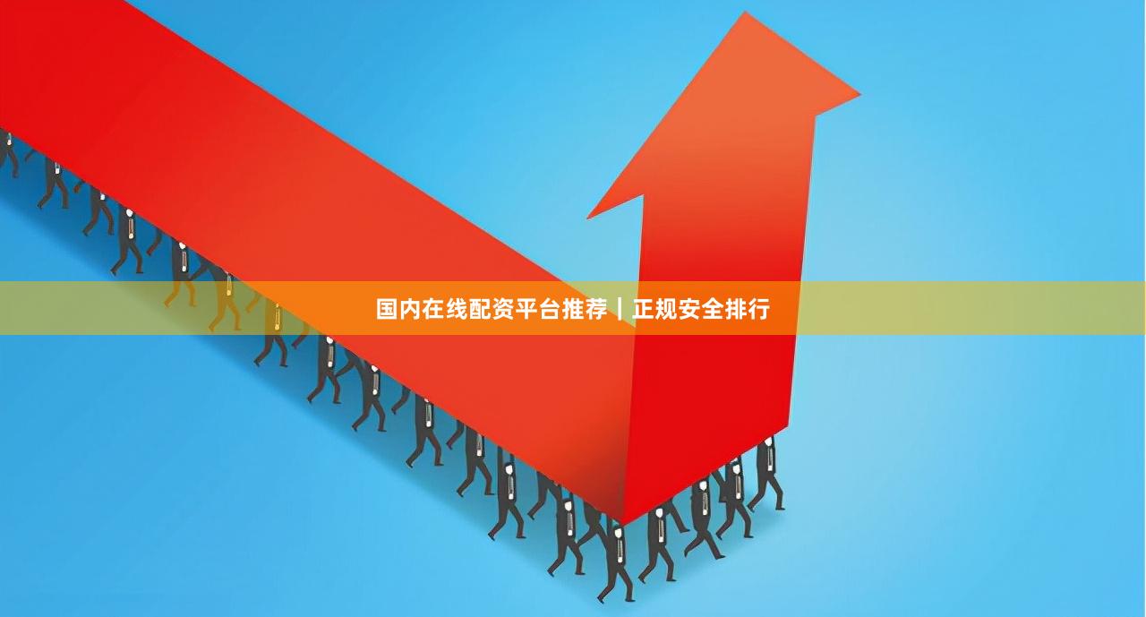 国内在线配资平台推荐｜正规安全排行