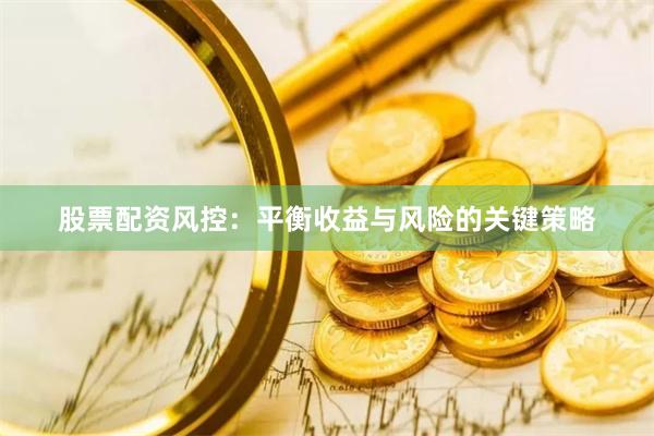 股票配资风控：平衡收益与风险的关键策略