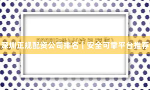 深圳正规配资公司排名｜安全可靠平台推荐