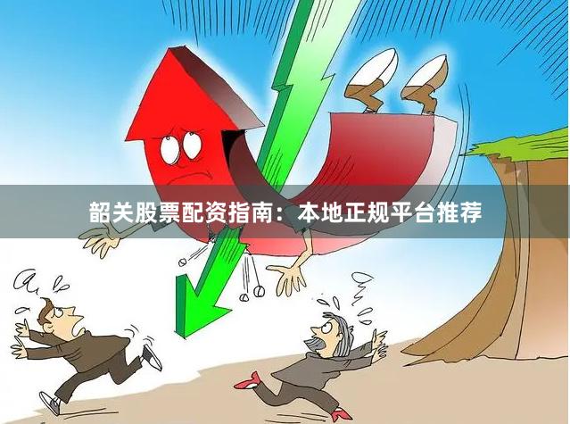 韶关股票配资指南：本地正规平台推荐