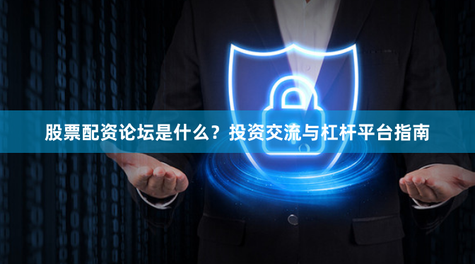 股票配资论坛是什么？投资交流与杠杆平台指南