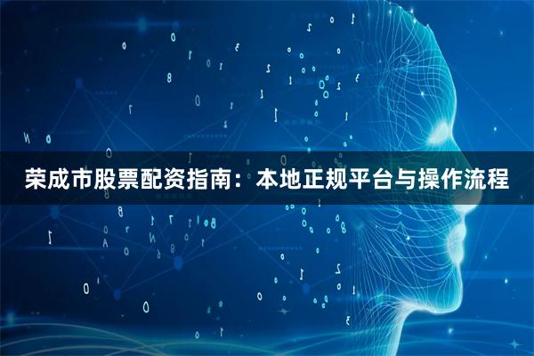 荣成市股票配资指南：本地正规平台与操作流程