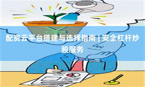 配资云平台搭建与选择指南 | 安全杠杆炒股服务