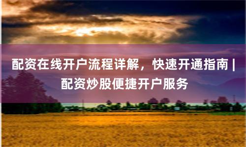 配资在线开户流程详解，快速开通指南 | 配资炒股便捷开户服务