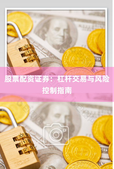 股票配资证券：杠杆交易与风险控制指南