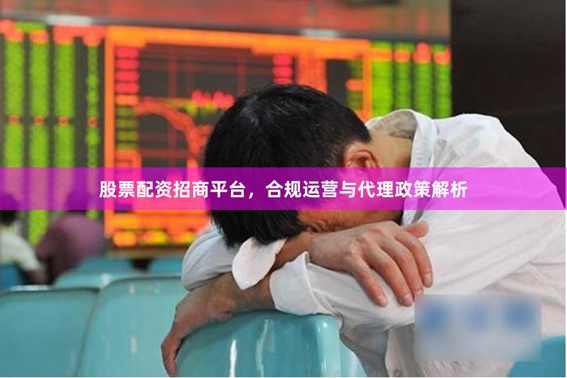股票配资招商平台，合规运营与代理政策解析