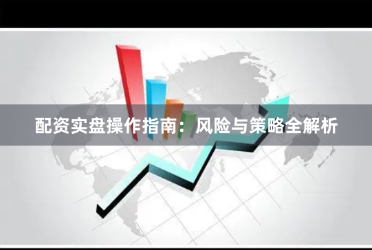 配资实盘操作指南：风险与策略全解析