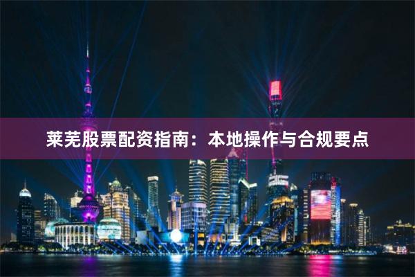 莱芜股票配资指南：本地操作与合规要点