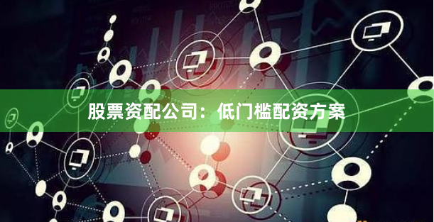 股票资配公司:低门槛配资方案