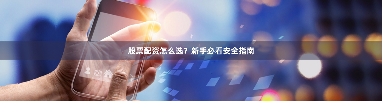 股票配资怎么选？新手必看安全指南