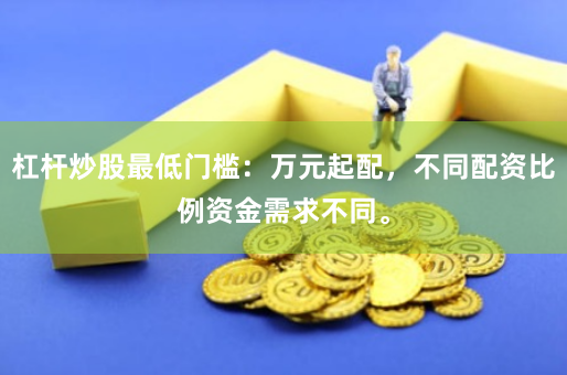 杠杆炒股最低门槛：万元起配，不同配资比例资金需求不同。