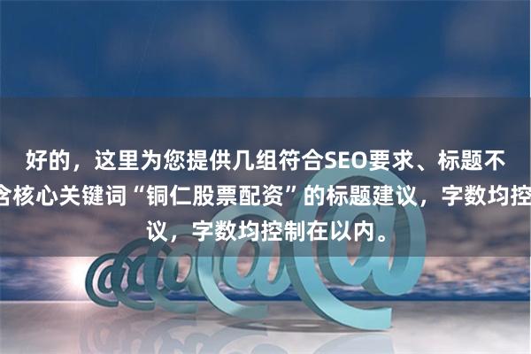 好的，这里为您提供几组符合SEO要求、标题不重复且包含核心关键词“铜仁股票配资”的标题建议，字数均控制在以内。