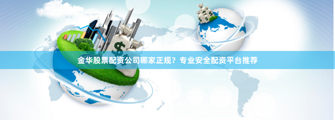 金华股票配资公司哪家正规？专业安全配资平台推荐