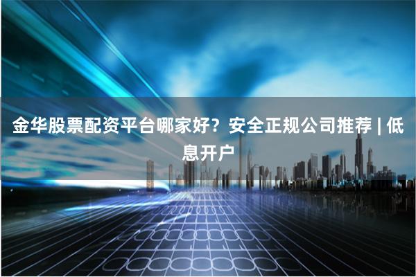 金华股票配资平台哪家好？安全正规公司推荐 | 低息开户