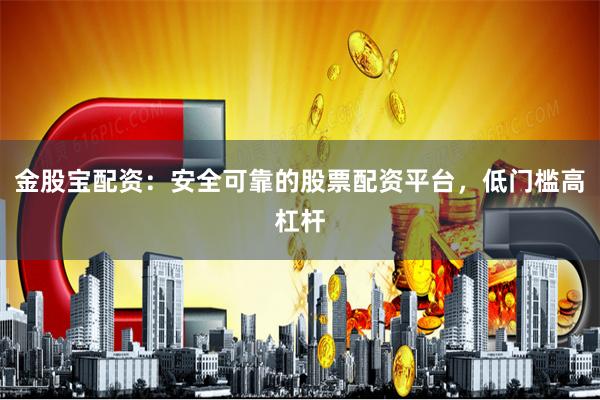 金股宝配资：安全可靠的股票配资平台，低门槛高杠杆