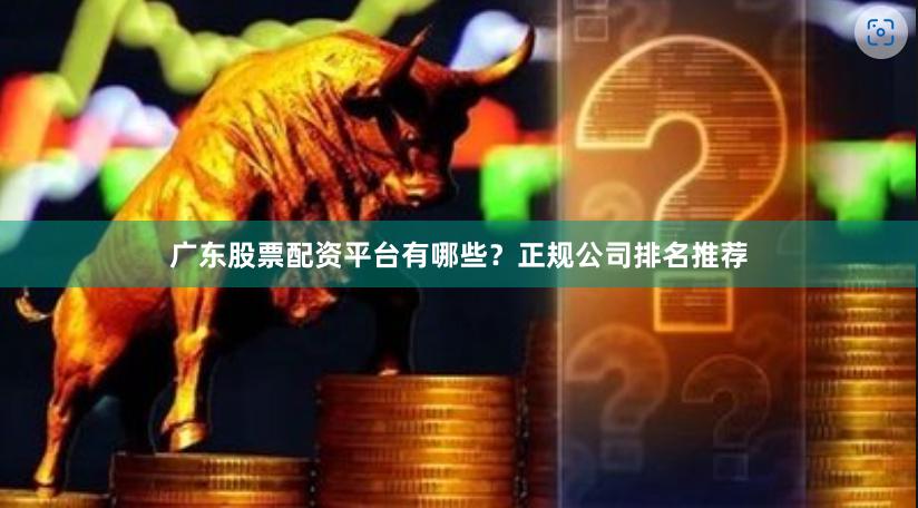 广东股票配资平台有哪些？正规公司排名推荐