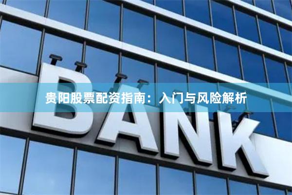 贵阳股票配资指南：入门与风险解析