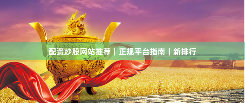 配资炒股网站推荐｜正规平台指南｜新排行