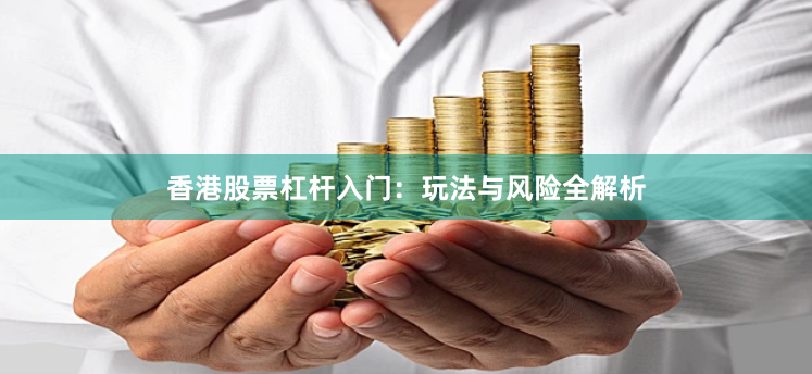 香港股票杠杆入门：玩法与风险全解析