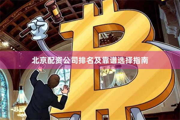 北京配资公司排名及靠谱选择指南