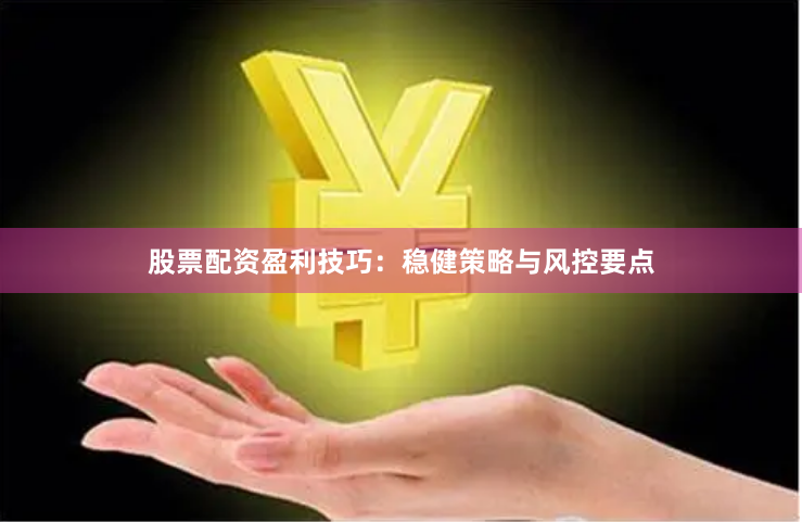 股票配资盈利技巧：稳健策略与风控要点