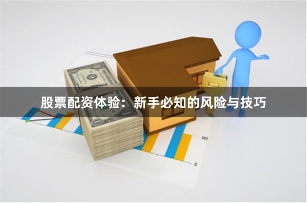 股票配资体验：新手必知的风险与技巧