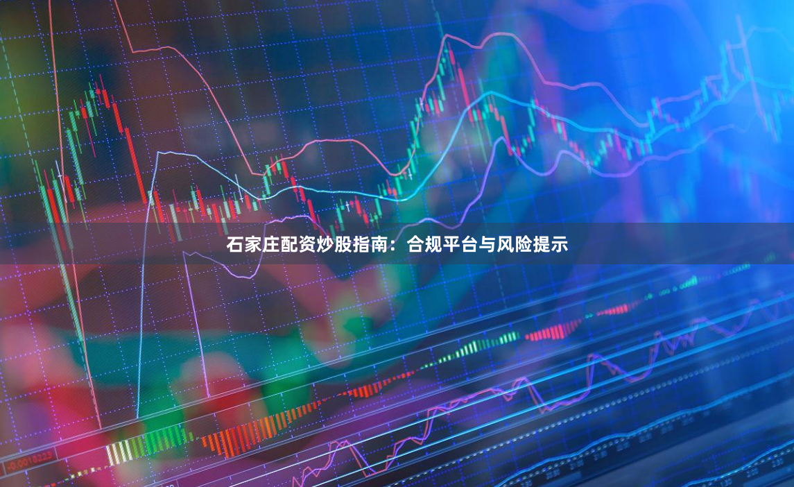 石家庄配资炒股指南:合规平台与风险提示
