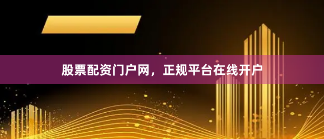 股票配资门户网，正规平台在线开户